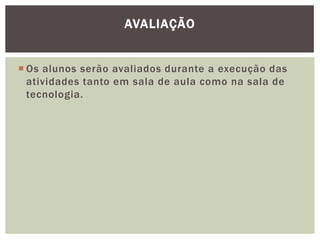 AVALIAÇÃO


 Os alunos serão avaliados durante a execução das
  atividades tanto em sala de aula como na sala de
  tecnologia.
 