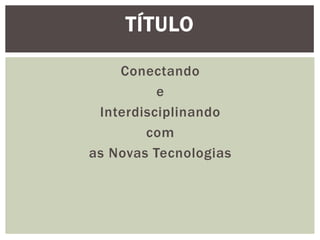 TÍTULO

    Conectando
          e
 Interdisciplinando
        com
as Novas Tecnologias
 