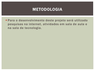 METODOLOGIA

 Para o desenvolvimento deste projeto será utilizado
  pesquisas na internet, atividades em sala de aula e
  na sala de tecnologia.
 