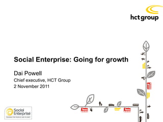 Social Enterprise: Going for growth  Dai Powell Chief executive, HCT Group  2 November 2011  