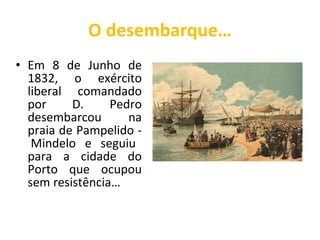 O desembarque… Em 8 de Junho de 1832, o exército liberal comandado por D. Pedro desembarcou na praia de Pampelido -  Mindelo e seguiu para a cidade do Porto que ocupou sem resistência… 