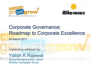 Corporate Governance:  Roadmap to Corporate Excellence 26 March 2011 Validictory address by  Yatish K Rajawat Group Managing Editor, Dainik Bhaskar newspaper Group 