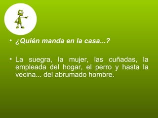 ¿Quién manda en la casa...? La suegra, la mujer, las cuñadas, la empleada del hogar, el perro y hasta la vecina... del abrumado hombre. 