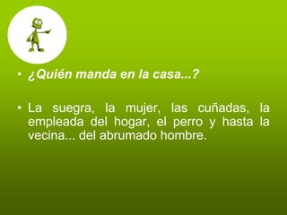 • ¿Quién manda en la casa...?

• La suegra, la mujer, las cuñadas, la
  empleada del hogar, el perro y hasta la
  vecina... del abrumado hombre.
 