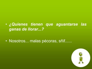 • ¿Quienes tienen que aguantarse las
  ganas de llorar...?

• Nosotros... malas pécoras, sñif......
 
