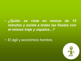 • ¿Quién se viste en menos de 10
  minutos y asiste a todas las fiestas con
  el mismo traje y zapatos...?

• El ágil y económico hombre.
 