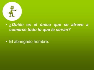 • ¿Quién es el único que se atreve a
  comerse todo lo que le sirvan?

• El abnegado hombre.
 