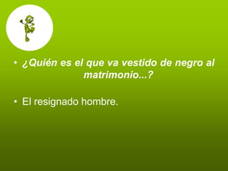• ¿Quién es el que va vestido de negro al
              matrimonio...?

• El resignado hombre.
 