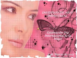 INSTITUTO TÉCNICO
   INDUSTRIAL




   Celebración Día
 Internacional de la
        Mujer




   8 de Marzo de 2012
 