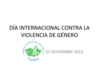 DÍA INTERNACIONAL CONTRA LA
VIOLENCIA DE GÉNERO
25 NOVIEMBRE 2013

 