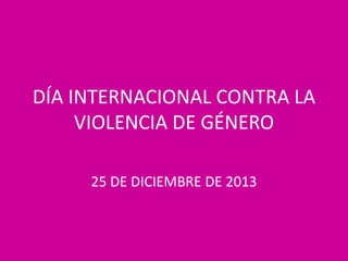 DÍA INTERNACIONAL CONTRA LA
VIOLENCIA DE GÉNERO
25 DE DICIEMBRE DE 2013

 