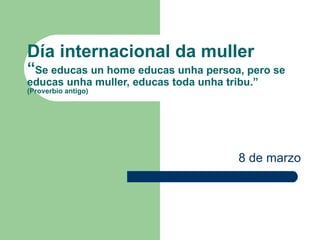 Día internacional da muller “ Se educas un home educas unha persoa, pero se educas unha muller, educas toda unha tribu.” (...