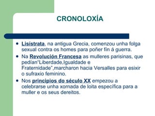 CRONOLOXÍA <ul><li>Lisístrata , na antigua Grecia, comenzou unha folga sexual contra os homes para poñer fín á guerra. </l...