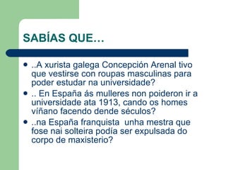 SABÍAS QUE… <ul><li>..A xurista galega Concepción Arenal tivo que vestirse con roupas masculinas para poder estudar na uni...