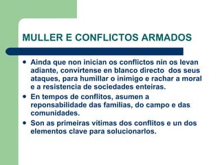 MULLER E CONFLICTOS ARMADOS <ul><li>Ainda que non inician os conflictos nin os levan adiante, convírtense en blanco direct...