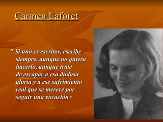 Carmen Laforet


" Si uno es escritor, escribe
  siempre, aunque no quiera
  hacerlo, aunque trate
  de escapar a esa dudosa
  gloria y a ese sufrimiento
  real que se merece por
  seguir una vocación.“
 