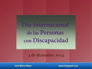 Día Internacional 
de las Personas 
con Discapacidad 
3 de diciembre 2014 
José María Olayo olayo.blogspot.com 
 