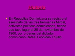 Historia   <ul><li>En Republica Dominicana se registro el asesinato de las tres hermanas Mirbal, activistas políticas domi...