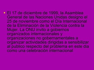 <ul><li>El 17 de diciembre de 1999, la Asamblea General de las Naciones Unidas designo el 25 de noviembre como el Día Inte...