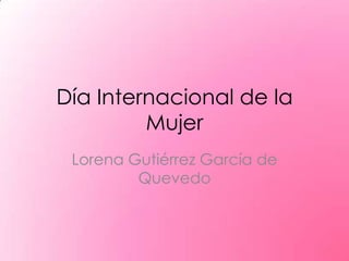 Día Internacional de la
         Mujer
 Lorena Gutiérrez García de
         Quevedo
 