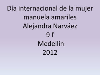 Día internacional de la mujer
      manuela amariles
      Alejandra Narváez
             9f
           Medellín
            2012
 