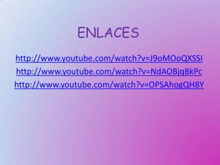 ENLACES
http://www.youtube.com/watch?v=J9oMOoQXSSI
http://www.youtube.com/watch?v=NdAOBjqBkPc
http://www.youtube.com/watch?v=OPSAhogQH8Y
 