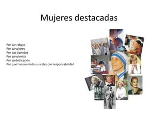 Mujeres destacadas
Por su trabajo
Por su valores
Por sus dignidad
Por su valentía
Por su dedicación
Por que han asumido sus roles con responsabilidad

 