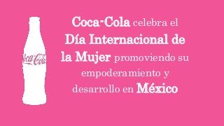 Coca-Cola celebra el
Día Internacional de
la Mujer promoviendo su
empoderamiento y
desarrollo en México
 