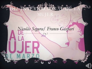 DÍA INTERNACIONAL DE LA
MUJER
Nicolás Segura/ Franco Gaspari
2016
 