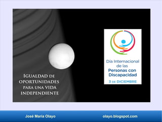 José María Olayo olayo.blogspot.com
Igualdad de
oportunidades
para una vida
independiente
 