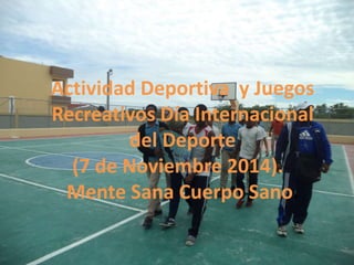 Actividad Deportiva y Juegos 
Recreativos Día Internacional 
del Deporte 
(7 de Noviembre 2014). 
Mente Sana Cuerpo Sano. 
 