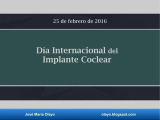José María Olayo olayo.blogspot.com
Día Internacional del
Implante Coclear
25 de febrero de 2016
 