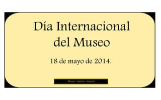 Día Internacional
del Museo
18 de mayo de 2014.
Musas –música- museos
 