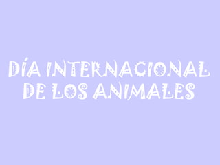 DÍA INTERNACIONAL
DE LOS ANIMALES
 
