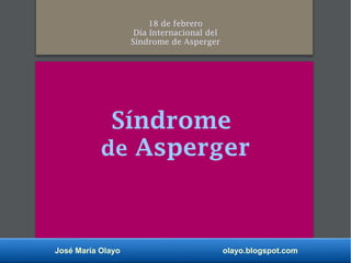 José María Olayo olayo.blogspot.com
18 de febrero
Día Internacional del
Síndrome de Asperger
Síndrome
de Asperger
 