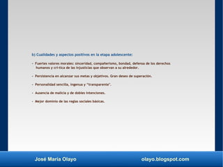 José María Olayo olayo.blogspot.com
b) Cualidades y aspectos positivos en la etapa adolescente:
- Fuertes valores morales:...