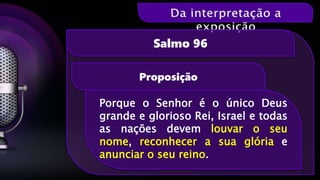 Proposição
Salmo 96
Porque o Senhor é o único Deus
grande e glorioso Rei, Israel e todas
as nações devem louvar o seu
nome, reconhecer a sua glória e
anunciar o seu reino.
 