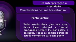Ponto Central
Características de uma boa estrutura
Todo estudo deve girar em torno
desta ideia principal e central,
procurando sempre lhe dar ênfase e
destaque. Todas as demais partes do
estudo convergem para este ponto.
 