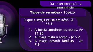 O que a inveja causa em nós?– Sl.
73.3
Tipos de sermões - Tópico
1. A inveja apodrece os ossos. Pv.
14.30
2. A inveja mata o corpo - Jó 5.2
3. A inveja destrói famílias – At.
7.9
 