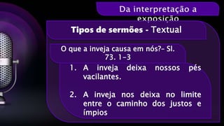 O que a inveja causa em nós?– Sl.
73. 1-3
Tipos de sermões - Textual
1. A inveja deixa nossos pés
vacilantes.
2. A inveja nos deixa no limite
entre o caminho dos justos e
ímpios
 