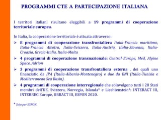 I territori italiani risultano eleggibili a 19 programmi di cooperazione
territoriale europea.
In Italia, la cooperazione ...