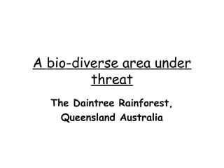 A bio-diverse area under
         threat
  The Daintree Rainforest,
    Queensland Australia
 