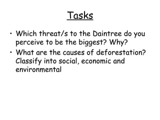 Tasks
• Which threat/s to the Daintree do you
  perceive to be the biggest? Why?
• What are the causes of deforestation?
  Classify into social, economic and
  environmental
 