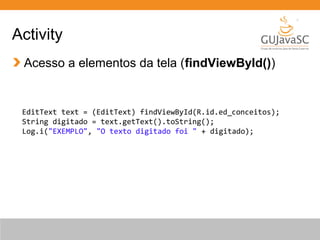 Activity
Acesso a elementos da tela (findViewById())

EditText text = (EditText) findViewById(R.id.ed_conceitos);
String digitado = text.getText().toString();
Log.i("EXEMPLO", "O texto digitado foi " + digitado);

 