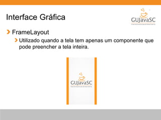 Interface Gráfica
FrameLayout
Utilizado quando a tela tem apenas um componente que
pode preencher a tela inteira.

 