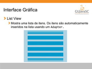 Interface Gráfica
List View
Mostra uma lista de itens. Os itens são automaticamente
inseridos na lista usando um Adapter.

 