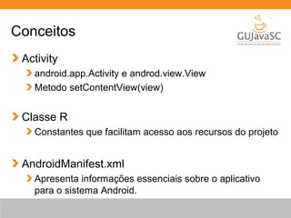 Conceitos
Activity
android.app.Activity e androd.view.View
Metodo setContentView(view)

Classe R
Constantes que facilitam acesso aos recursos do projeto

AndroidManifest.xml
Apresenta informações essenciais sobre o aplicativo
para o sistema Android.

 