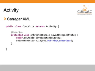 Activity
Carregar XML
public class Conceitos extends Activity {
@Override
protected void onCreate(Bundle savedInstanceState) {
super.onCreate(savedInstanceState);
setContentView(R.layout.activity_conceitos);
}
}

 
