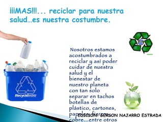 Nosotros estamos acostumbrados a reciclar y así poder cuidar de nuestra salud y el bienestar de nuestro planeta con tan solo separar en tachos botellas de plástico, cartones, papeles, fierros, cobre…entre otros mas EDICION: GERSON NAJARRO ESTRADA 
