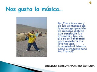 EDICION: GERSON NAJARRO ESTRADA Mc Francia es uno de los cantantes de la nueva generación de nuestro distrito que surgió de los arenales y hoy en día es un referente para nosotros los jóvenes que buscamos el triunfo como el reguetonero Mc Francia 